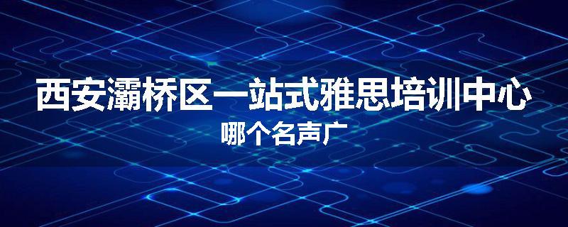 西安灞桥区一站式雅思培训中心哪个名声广