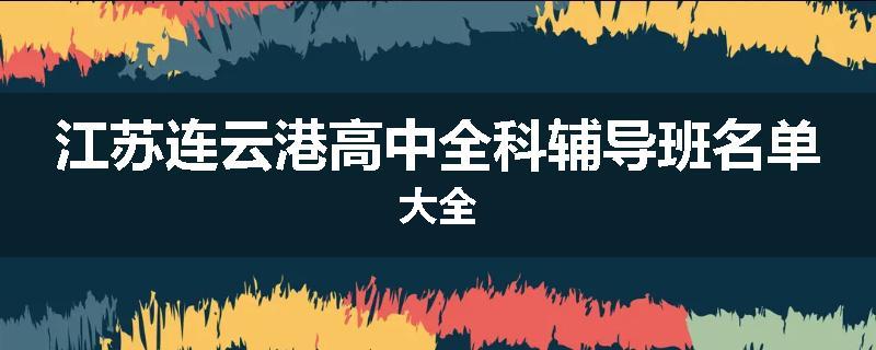 江苏连云港高中全科辅导班名单大全