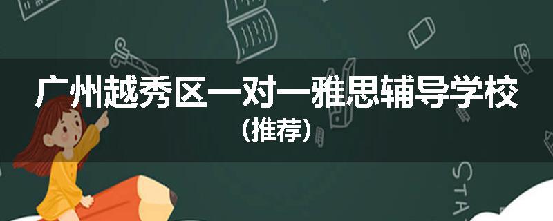 广州越秀区一对一雅思辅导学校（推荐）