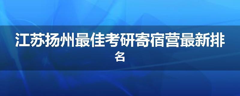 江苏扬州最佳考研寄宿营最新排名
