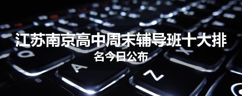江苏南京高中周末辅导班十大排名今日公布