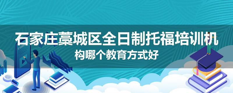 石家庄藁城区全日制托福培训机构哪个教育方式好