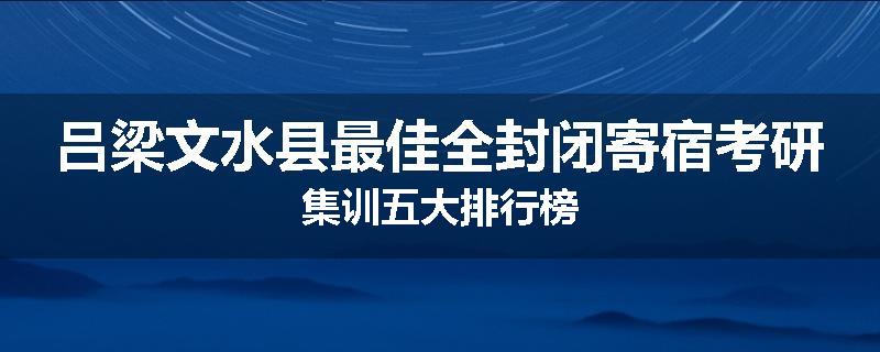 吕梁文水县最佳全封闭寄宿考研集训五大排行榜