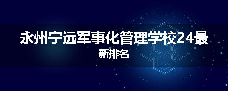 永州宁远军事化管理学校24最新排名