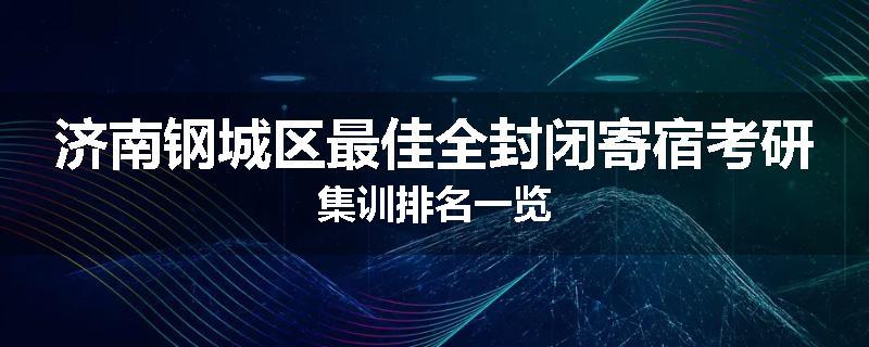济南钢城区最佳全封闭寄宿考研集训排名一览