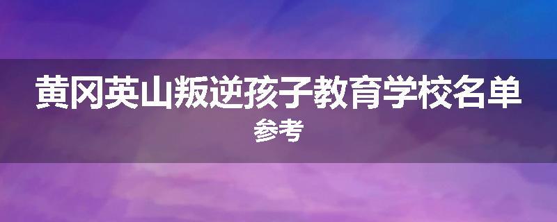 黄冈英山叛逆孩子教育学校名单参考