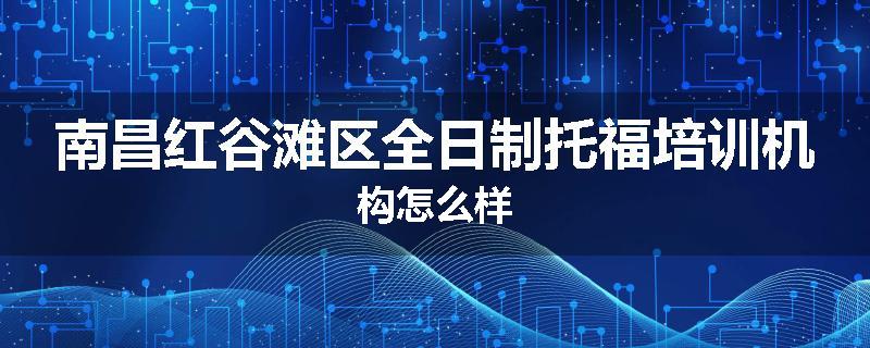 南昌红谷滩区全日制托福培训机构怎么样