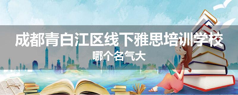成都青白江区线下雅思培训学校哪个名气大