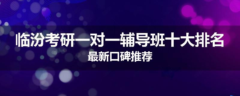 临汾考研一对一辅导班十大排名最新口碑推荐