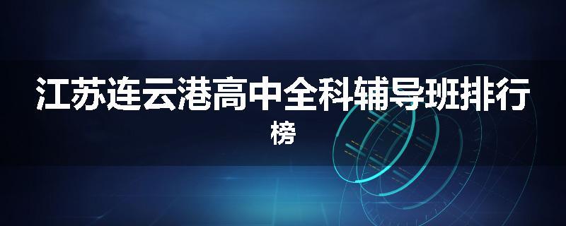 江苏连云港高中全科辅导班排行榜