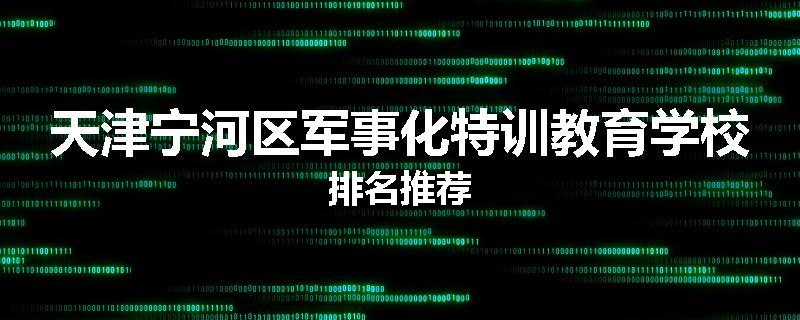 天津宁河区军事化特训教育学校排名推荐