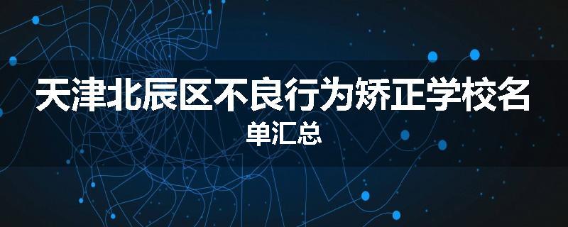 天津北辰区不良行为矫正学校名单汇总