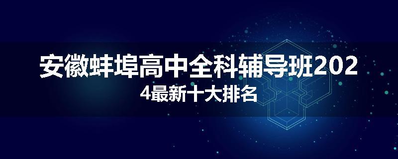 安徽蚌埠高中全科辅导班2024最新十大排名