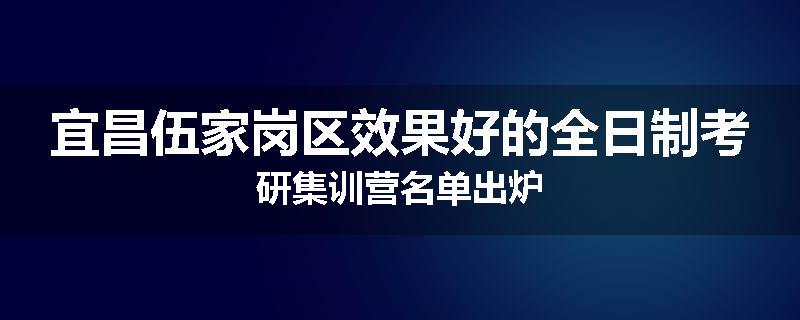 宜昌伍家岗区效果好的全日制考研集训营名单出炉