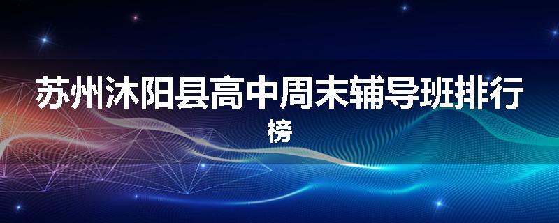 苏州沐阳县高中周末辅导班排行榜