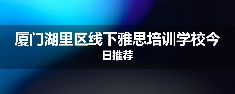 厦门湖里区线下雅思培训学校今日推荐