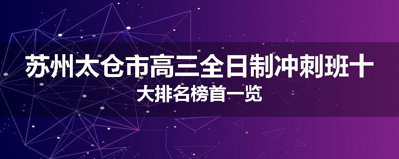 苏州太仓市高三全日制冲刺班十大排名榜首一览