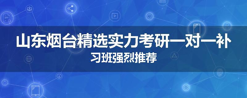 山东烟台精选实力考研一对一补习班强烈推荐