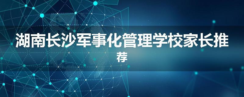 湖南长沙军事化管理学校家长推荐