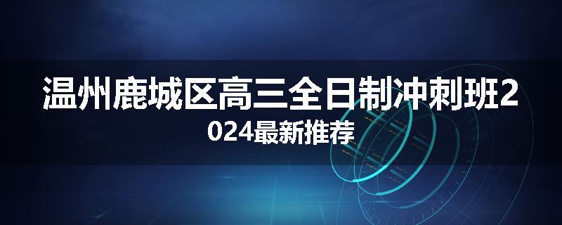 温州鹿城区高三全日制冲刺班2024最新推荐