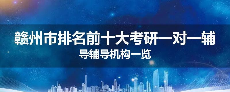 赣州市排名前十大考研一对一辅导辅导机构一览