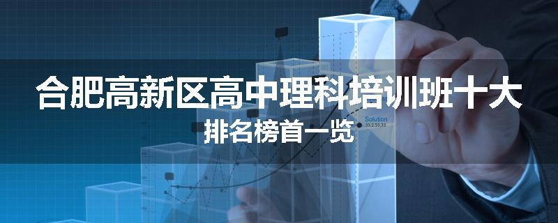 合肥高新区高中理科培训班十大排名榜首一览