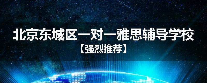 北京东城区一对一雅思辅导学校【强烈推荐】