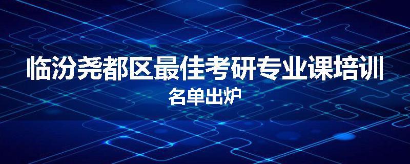 临汾尧都区最佳考研专业课培训名单出炉