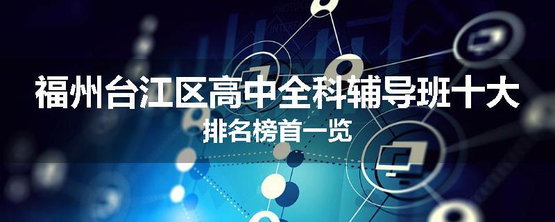 福州台江区高中全科辅导班十大排名榜首一览