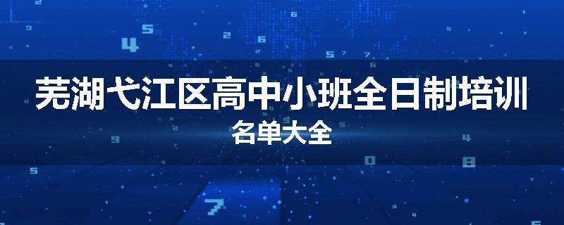 芜湖弋江区高中小班全日制培训名单大全