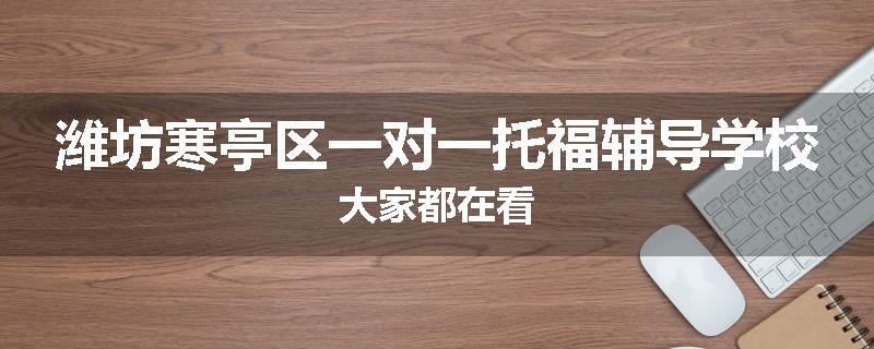 潍坊寒亭区一对一托福辅导学校大家都在看