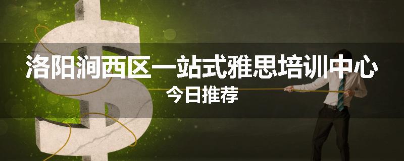 洛阳涧西区一站式雅思培训中心今日推荐