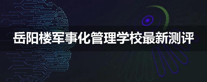 岳阳楼军事化管理学校最新测评