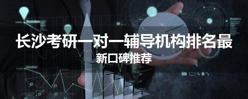 长沙考研一对一辅导机构排名最新口碑推荐