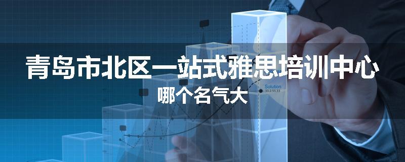 青岛市北区一站式雅思培训中心哪个名气大