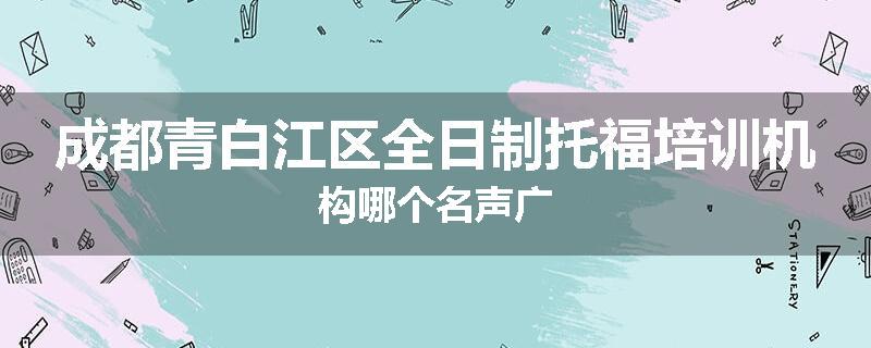 成都青白江区全日制托福培训机构哪个名声广