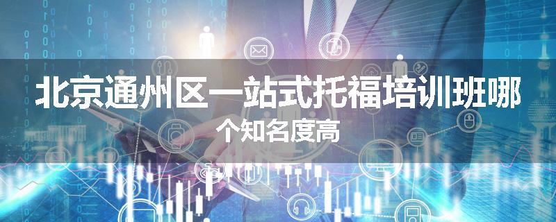 北京通州区一站式托福培训班哪个知名度高