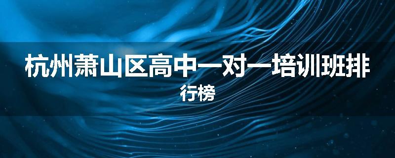 杭州萧山区高中一对一培训班排行榜
