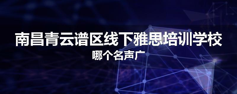 南昌青云谱区线下雅思培训学校哪个名声广