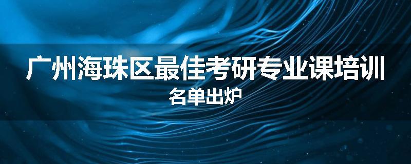 广州海珠区最佳考研专业课培训名单出炉