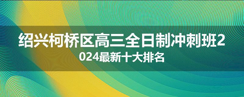 绍兴柯桥区高三全日制冲刺班2024最新十大排名
