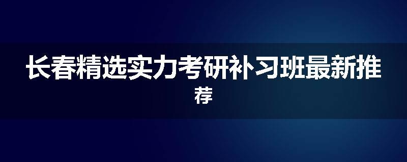 长春精选实力考研补习班最新推荐
