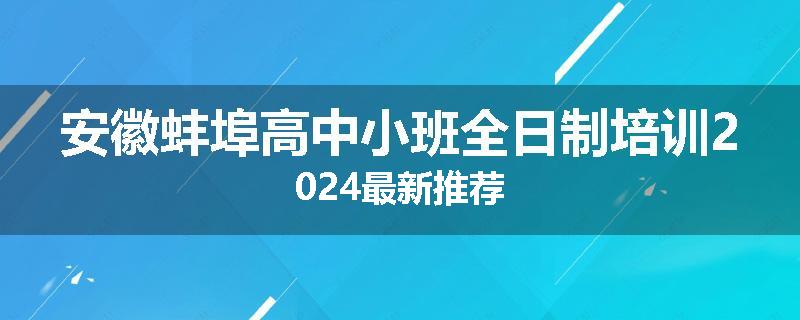 安徽蚌埠高中小班全日制培训2024最新推荐