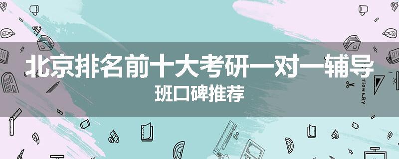 北京排名前十大考研一对一辅导班口碑推荐