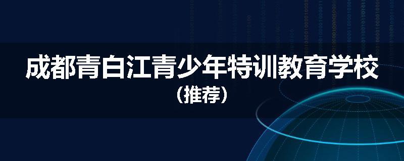 成都青白江青少年特训教育学校（推荐）