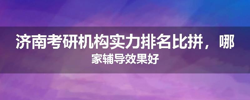 济南考研机构实力排名比拼，哪家辅导效果好
