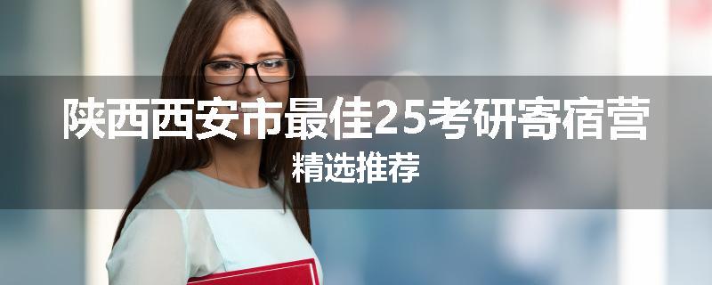 陕西西安市最佳25考研寄宿营精选推荐