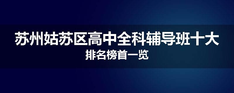 苏州姑苏区高中全科辅导班十大排名榜首一览