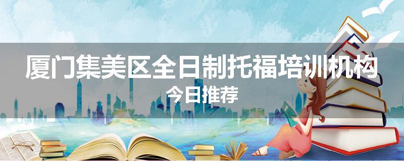厦门集美区全日制托福培训机构今日推荐