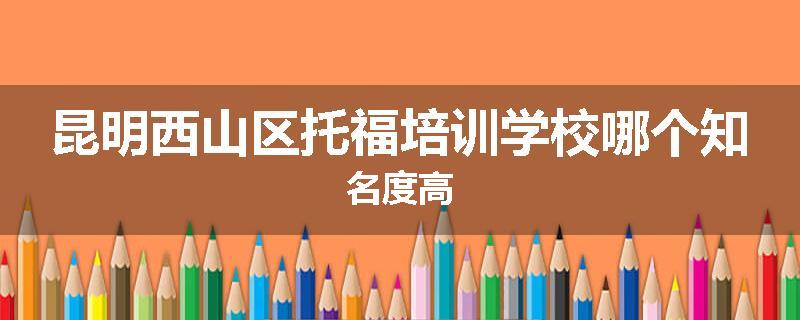 昆明西山区托福培训学校哪个知名度高